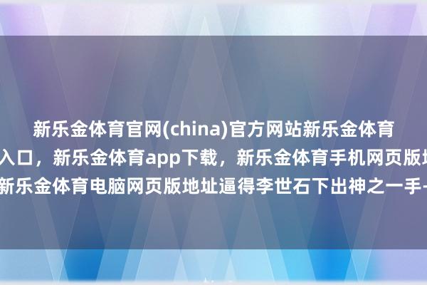 新乐金体育官网(china)官方网站新乐金体育官网中国)官方网站登录入口，新乐金体育app下载，新乐金体育手机网页版地址，新乐金体育电脑网页版地址逼得李世石下出神之一手-亿德体育(中国)官方网站 登录入口
