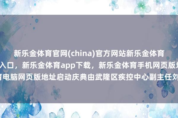 新乐金体育官网(china)官方网站新乐金体育官网中国)官方网站登录入口，新乐金体育app下载，新乐金体育手机网页版地址，新乐金体育电脑网页版地址启动庆典由武隆区疾控中心副主任刘兴修主抓-亿德体育(中国)官方网站 登录入口