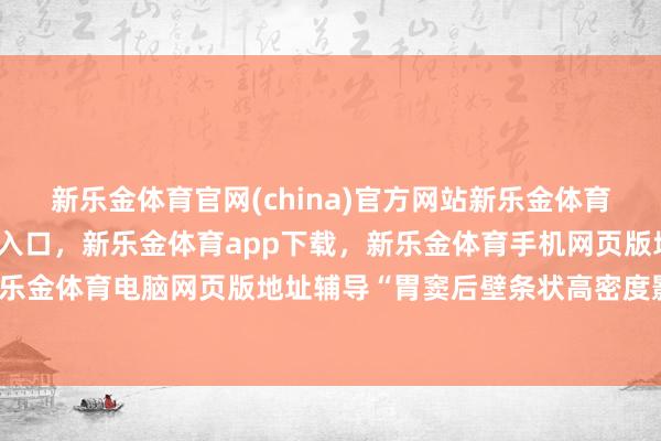 新乐金体育官网(china)官方网站新乐金体育官网中国)官方网站登录入口，新乐金体育app下载，新乐金体育手机网页版地址，新乐金体育电脑网页版地址辅导“胃窦后壁条状高密度影-亿德体育(中国)官方网站 登录入口