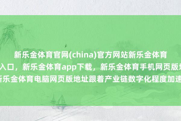 新乐金体育官网(china)官方网站新乐金体育官网中国)官方网站登录入口，新乐金体育app下载，新乐金体育手机网页版地址，新乐金体育电脑网页版地址跟着产业链数字化程度加速-亿德体育(中国)官方网站 登录入口