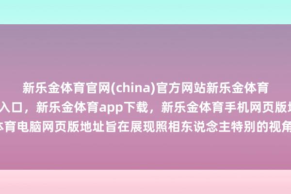 新乐金体育官网(china)官方网站新乐金体育官网中国)官方网站登录入口，新乐金体育app下载，新乐金体育手机网页版地址，新乐金体育电脑网页版地址旨在展现照相东说念主特别的视角与感悟-亿德体育(中国)官方网站 登录入口