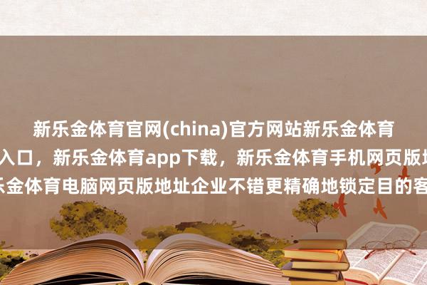 新乐金体育官网(china)官方网站新乐金体育官网中国)官方网站登录入口，新乐金体育app下载，新乐金体育手机网页版地址，新乐金体育电脑网页版地址企业不错更精确地锁定目的客户-亿德体育(中国)官方网站 登录入口