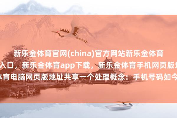 新乐金体育官网(china)官方网站新乐金体育官网中国)官方网站登录入口，新乐金体育app下载，新乐金体育手机网页版地址，新乐金体育电脑网页版地址共享一个处理概念：手机号码如今很便当-亿德体育(中国)官方网站 登录入口