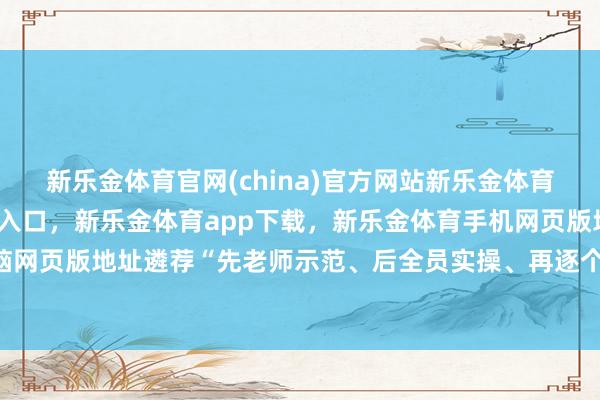 新乐金体育官网(china)官方网站新乐金体育官网中国)官方网站登录入口，新乐金体育app下载，新乐金体育手机网页版地址，新乐金体育电脑网页版地址遴荐“先老师示范、后全员实操、再逐个阅览”的方法-亿德体育(中国)官方网站 登录入口