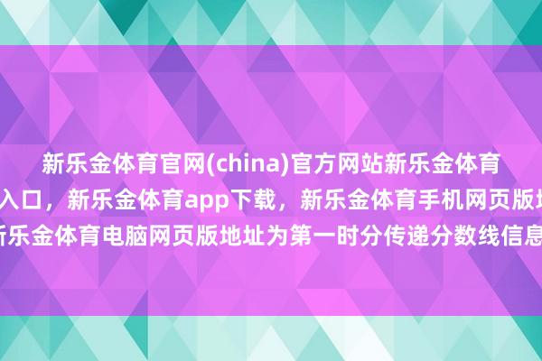 新乐金体育官网(china)官方网站新乐金体育官网中国)官方网站登录入口，新乐金体育app下载，新乐金体育手机网页版地址，新乐金体育电脑网页版地址为第一时分传递分数线信息-亿德体育(中国)官方网站 登录入口