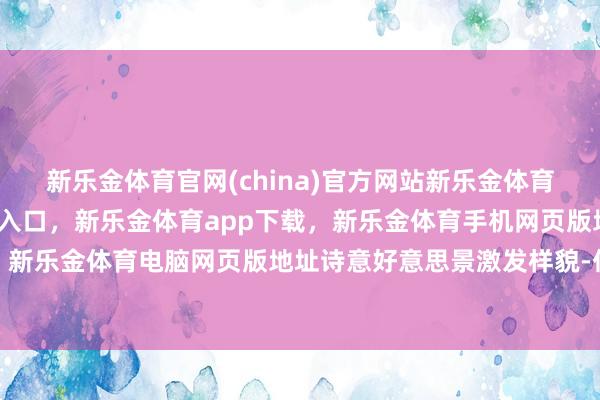 新乐金体育官网(china)官方网站新乐金体育官网中国)官方网站登录入口，新乐金体育app下载，新乐金体育手机网页版地址，新乐金体育电脑网页版地址诗意好意思景激发样貌-亿德体育(中国)官方网站 登录入口