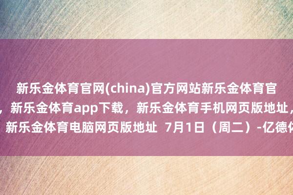 新乐金体育官网(china)官方网站新乐金体育官网中国)官方网站登录入口，新乐金体育app下载，新乐金体育手机网页版地址，新乐金体育电脑网页版地址  7月1日（周二）-亿德体育(中国)官方网站 登录入口