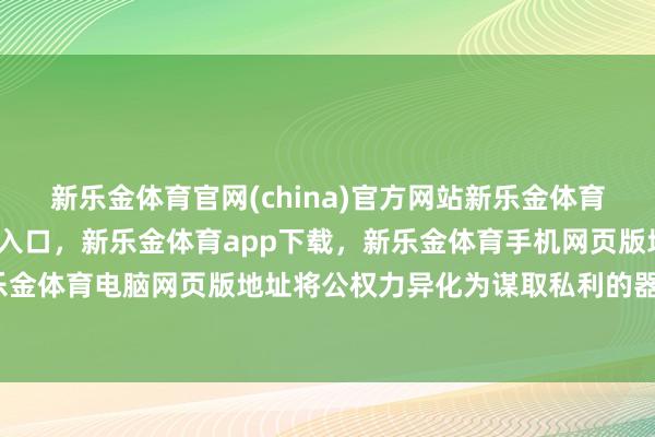 新乐金体育官网(china)官方网站新乐金体育官网中国)官方网站登录入口，新乐金体育app下载，新乐金体育手机网页版地址，新乐金体育电脑网页版地址将公权力异化为谋取私利的器具-亿德体育(中国)官方网站 登录入口