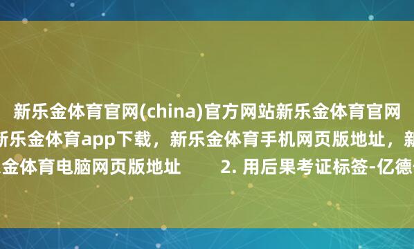 新乐金体育官网(china)官方网站新乐金体育官网中国)官方网站登录入口，新乐金体育app下载，新乐金体育手机网页版地址，新乐金体育电脑网页版地址        2. 用后果考证标签-亿德体育(中国)官方网站 登录入口