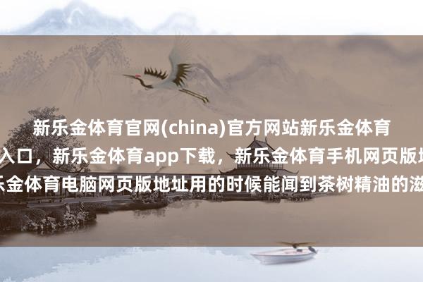 新乐金体育官网(china)官方网站新乐金体育官网中国)官方网站登录入口，新乐金体育app下载，新乐金体育手机网页版地址，新乐金体育电脑网页版地址用的时候能闻到茶树精油的滋味-亿德体育(中国)官方网站 登录入口