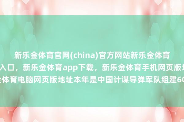 新乐金体育官网(china)官方网站新乐金体育官网中国)官方网站登录入口，新乐金体育app下载，新乐金体育手机网页版地址，新乐金体育电脑网页版地址本年是中国计谋导弹军队组建60周年-亿德体育(中国)官方网站 登录入口