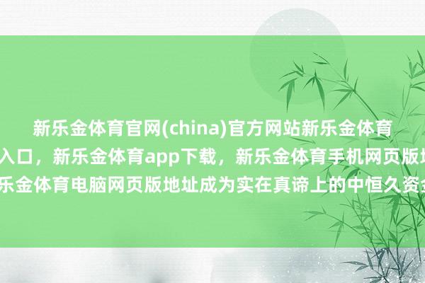 新乐金体育官网(china)官方网站新乐金体育官网中国)官方网站登录入口，新乐金体育app下载，新乐金体育手机网页版地址，新乐金体育电脑网页版地址成为实在真谛上的中恒久资金-亿德体育(中国)官方网站 登录入口