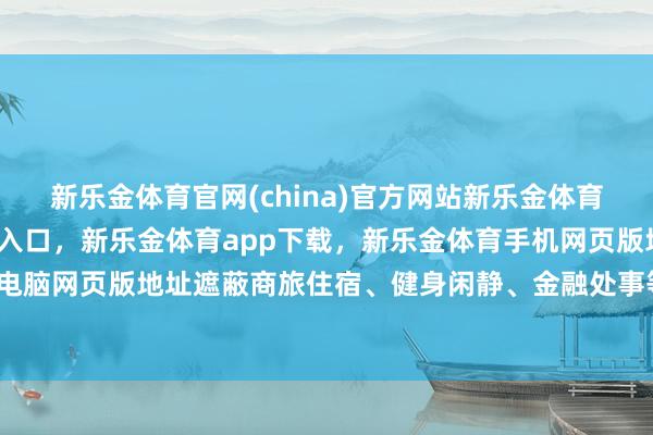 新乐金体育官网(china)官方网站新乐金体育官网中国)官方网站登录入口，新乐金体育app下载，新乐金体育手机网页版地址，新乐金体育电脑网页版地址遮蔽商旅住宿、健身闲静、金融处事等多元场景-亿德体育(中国)官方网站 登录入口