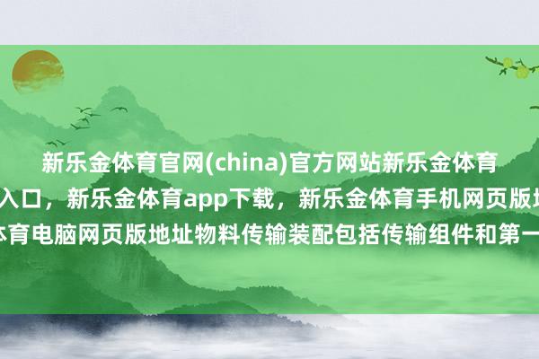 新乐金体育官网(china)官方网站新乐金体育官网中国)官方网站登录入口,新乐金体育app下载,新乐金体育手机网页版地址,新乐金体育电脑网页版地址物料传输装配包括传输组件和第一传输线-亿德体育(中国)官方网站 登录入口