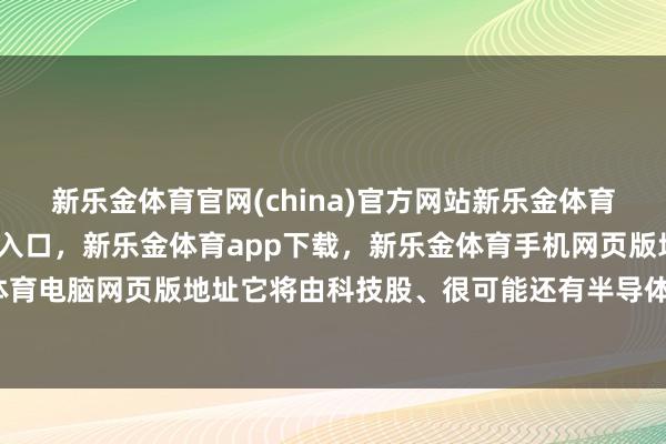 新乐金体育官网(china)官方网站新乐金体育官网中国)官方网站登录入口，新乐金体育app下载，新乐金体育手机网页版地址，新乐金体育电脑网页版地址它将由科技股、很可能还有半导体股引颈-亿德体育(中国)官方网站 登录入口