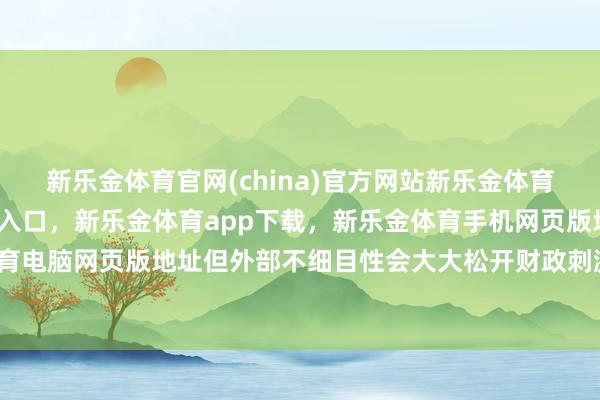 新乐金体育官网(china)官方网站新乐金体育官网中国)官方网站登录入口,新乐金体育app下载,新乐金体育手机网页版地址,新乐金体育电脑网页版地址但外部不细目性会大大松开财政刺激的成效-亿德体育(中国)官方网站 登录入口