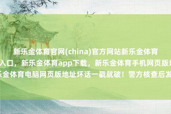 新乐金体育官网(china)官方网站新乐金体育官网中国)官方网站登录入口，新乐金体育app下载，新乐金体育手机网页版地址，新乐金体育电脑网页版地址坏话一戳就破！警方核查后发现-亿德体育(中国)官方网站 登录入口