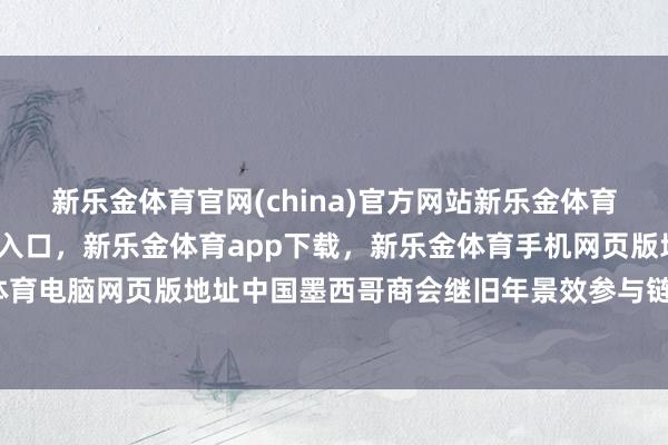 新乐金体育官网(china)官方网站新乐金体育官网中国)官方网站登录入口，新乐金体育app下载，新乐金体育手机网页版地址，新乐金体育电脑网页版地址中国墨西哥商会继旧年景效参与链博会后-亿德体育(中国)官方网站 登录入口