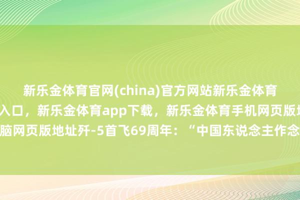 新乐金体育官网(china)官方网站新乐金体育官网中国)官方网站登录入口，新乐金体育app下载，新乐金体育手机网页版地址，新乐金体育电脑网页版地址歼-5首飞69周年：“中国东说念主作念的”，从未离开云端！-亿德体育(中国)官方网站 登录入口