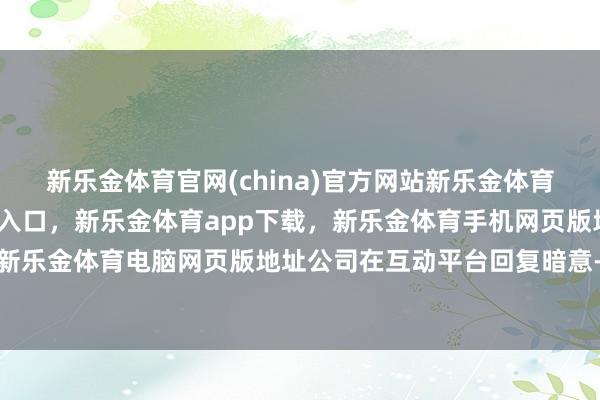 新乐金体育官网(china)官方网站新乐金体育官网中国)官方网站登录入口,新乐金体育app下载,新乐金体育手机网页版地址,新乐金体育电脑网页版地址公司在互动平台回复暗意-亿德体育(中国)官方网站 登录入口