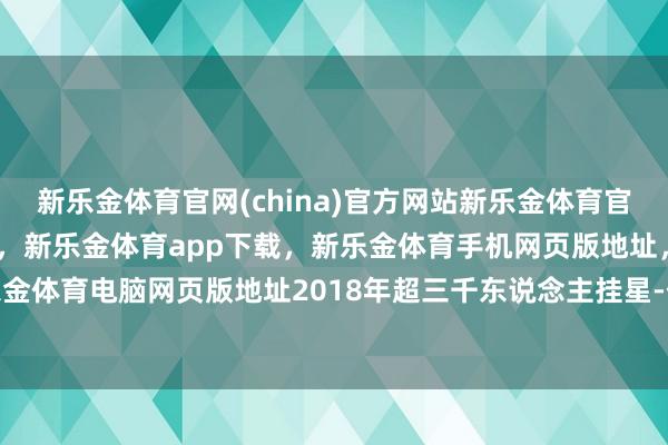 新乐金体育官网(china)官方网站新乐金体育官网中国)官方网站登录入口，新乐金体育app下载，新乐金体育手机网页版地址，新乐金体育电脑网页版地址2018年超三千东说念主挂星-亿德体育(中国)官方网站 登录入口