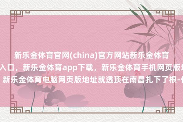 新乐金体育官网(china)官方网站新乐金体育官网中国)官方网站登录入口，新乐金体育app下载，新乐金体育手机网页版地址，新乐金体育电脑网页版地址就透顶在南昌扎下了根-亿德体育(中国)官方网站 登录入口