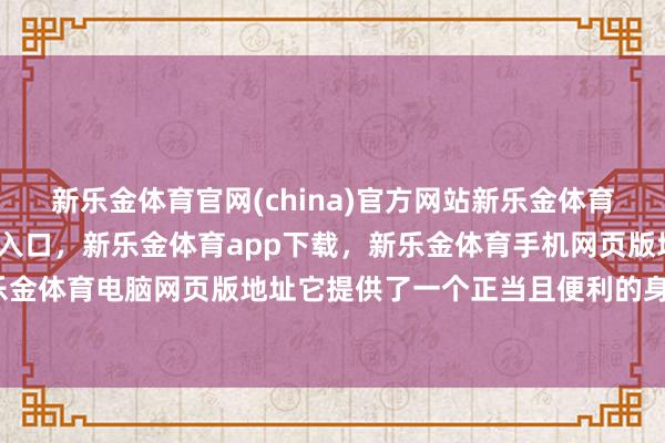 新乐金体育官网(china)官方网站新乐金体育官网中国)官方网站登录入口，新乐金体育app下载，新乐金体育手机网页版地址，新乐金体育电脑网页版地址它提供了一个正当且便利的身份-亿德体育(中国)官方网站 登录入口