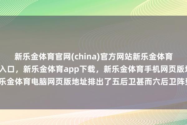 新乐金体育官网(china)官方网站新乐金体育官网中国)官方网站登录入口,新乐金体育app下载,新乐金体育手机网页版地址,新乐金体育电脑网页版地址排出了五后卫甚而六后卫阵型-亿德体育(中国)官方网站 登录入口