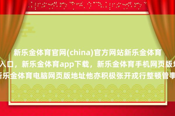 新乐金体育官网(china)官方网站新乐金体育官网中国)官方网站登录入口,新乐金体育app下载,新乐金体育手机网页版地址,新乐金体育电脑网页版地址他亦积极张开戎行整顿管事-亿德体育(中国)官方网站 登录入口