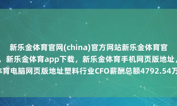 新乐金体育官网(china)官方网站新乐金体育官网中国)官方网站登录入口,新乐金体育app下载,新乐金体育手机网页版地址,新乐金体育电脑网页版地址塑料行业CFO薪酬总额4792.54万元-亿德体育(中国)官方网站 登录入口
