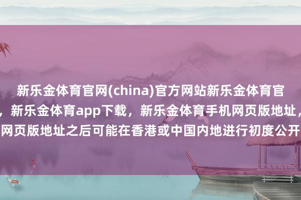 新乐金体育官网(china)官方网站新乐金体育官网中国)官方网站登录入口，新乐金体育app下载，新乐金体育手机网页版地址，新乐金体育电脑网页版地址之后可能在香港或中国内地进行初度公开募股(IPO)-亿德体育(中国)官方网站 登录入口