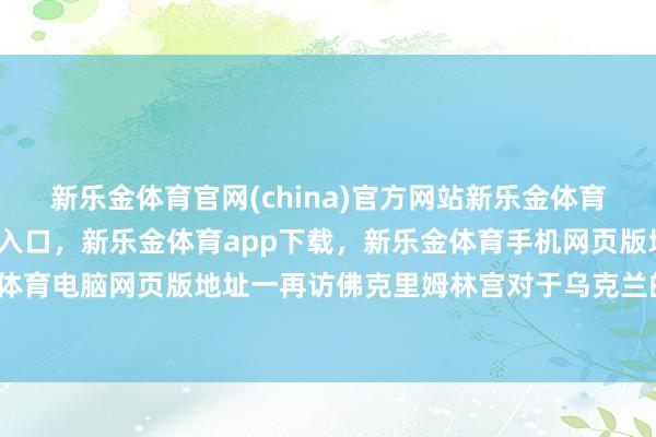新乐金体育官网(china)官方网站新乐金体育官网中国)官方网站登录入口,新乐金体育app下载,新乐金体育手机网页版地址,新乐金体育电脑网页版地址一再访佛克里姆林宫对于乌克兰的宣传-亿德体育(中国)官方网站 登录入口