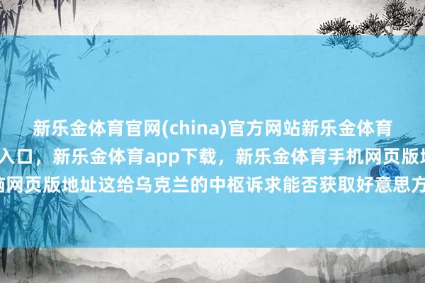 新乐金体育官网(china)官方网站新乐金体育官网中国)官方网站登录入口,新乐金体育app下载,新乐金体育手机网页版地址,新乐金体育电脑网页版地址这给乌克兰的中枢诉求能否获取好意思方答应蒙上暗影-亿德体育(中国)官方网站 登录入口