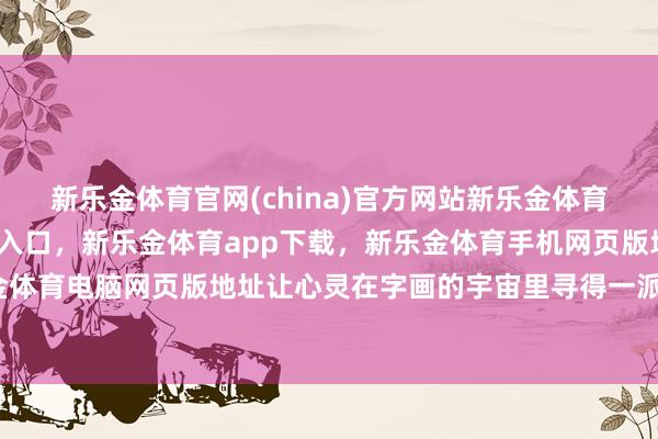 新乐金体育官网(china)官方网站新乐金体育官网中国)官方网站登录入口，新乐金体育app下载，新乐金体育手机网页版地址，新乐金体育电脑网页版地址让心灵在字画的宇宙里寻得一派宁静-亿德体育(中国)官方网站 登录入口