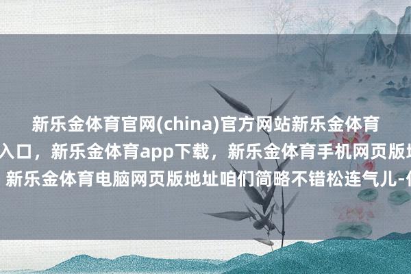 新乐金体育官网(china)官方网站新乐金体育官网中国)官方网站登录入口，新乐金体育app下载，新乐金体育手机网页版地址，新乐金体育电脑网页版地址咱们简略不错松连气儿-亿德体育(中国)官方网站 登录入口