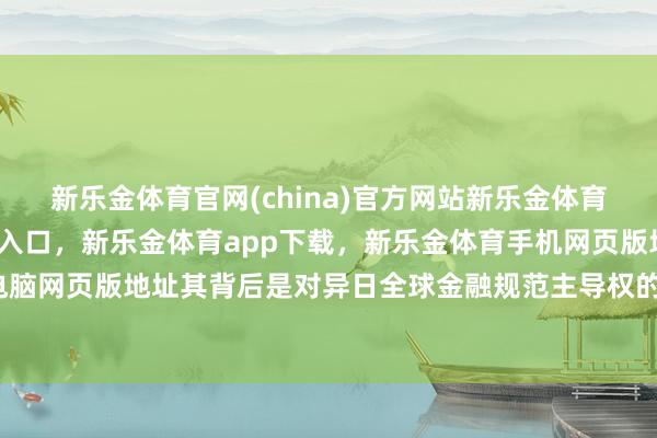 新乐金体育官网(china)官方网站新乐金体育官网中国)官方网站登录入口,新乐金体育app下载,新乐金体育手机网页版地址,新乐金体育电脑网页版地址其背后是对异日全球金融规范主导权的前瞻性布局-亿德体育(中国)官方网站 登录入口