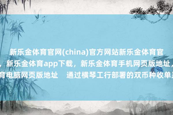 新乐金体育官网(china)官方网站新乐金体育官网中国)官方网站登录入口,新乐金体育app下载,新乐金体育手机网页版地址,新乐金体育电脑网页版地址 通过横琴工行部署的双币种收单系统-亿德体育(中国)官方网站 登录入口