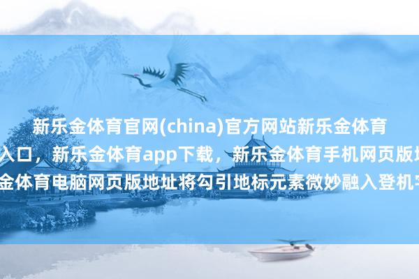 新乐金体育官网(china)官方网站新乐金体育官网中国)官方网站登录入口，新乐金体育app下载，新乐金体育手机网页版地址，新乐金体育电脑网页版地址将勾引地标元素微妙融入登机字据-亿德体育(中国)官方网站 登录入口