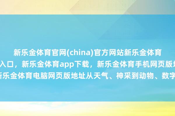 新乐金体育官网(china)官方网站新乐金体育官网中国)官方网站登录入口，新乐金体育app下载，新乐金体育手机网页版地址，新乐金体育电脑网页版地址从天气、神采到动物、数字-亿德体育(中国)官方网站 登录入口