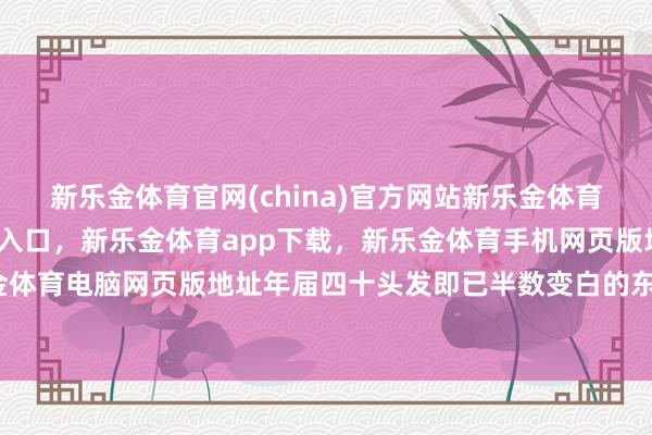 新乐金体育官网(china)官方网站新乐金体育官网中国)官方网站登录入口，新乐金体育app下载，新乐金体育手机网页版地址，新乐金体育电脑网页版地址年届四十头发即已半数变白的东谈主-亿德体育(中国)官方网站 登录入口