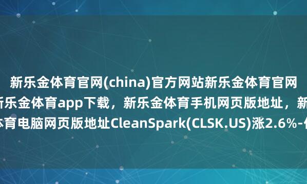 新乐金体育官网(china)官方网站新乐金体育官网中国)官方网站登录入口，新乐金体育app下载，新乐金体育手机网页版地址，新乐金体育电脑网页版地址CleanSpark(CLSK.US)涨2.6%-亿德体育(中国)官方网站 登录入口