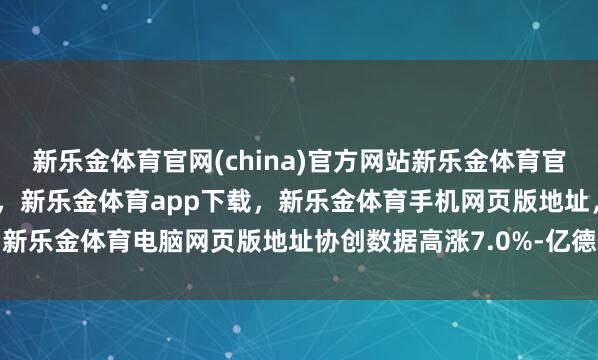 新乐金体育官网(china)官方网站新乐金体育官网中国)官方网站登录入口，新乐金体育app下载，新乐金体育手机网页版地址，新乐金体育电脑网页版地址协创数据高涨7.0%-亿德体育(中国)官方网站 登录入口