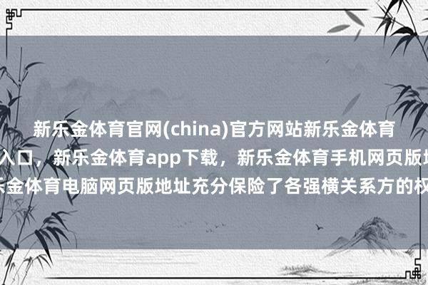 新乐金体育官网(china)官方网站新乐金体育官网中国)官方网站登录入口，新乐金体育app下载，新乐金体育手机网页版地址，新乐金体育电脑网页版地址充分保险了各强横关系方的权益-亿德体育(中国)官方网站 登录入口