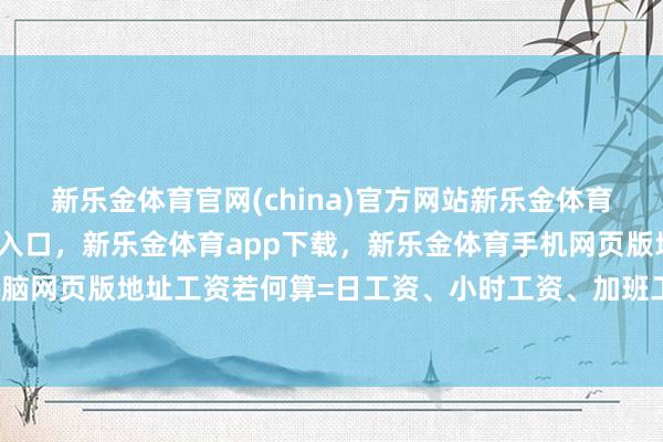 新乐金体育官网(china)官方网站新乐金体育官网中国)官方网站登录入口，新乐金体育app下载，新乐金体育手机网页版地址，新乐金体育电脑网页版地址工资若何算=日工资、小时工资、加班工资逐项拆分-亿德体育(中国)官方网站 登录入口
