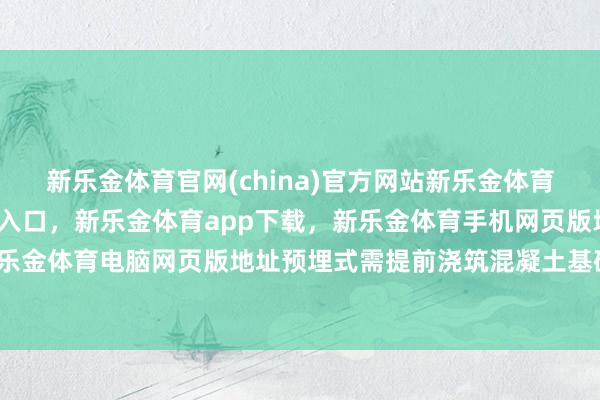 新乐金体育官网(china)官方网站新乐金体育官网中国)官方网站登录入口，新乐金体育app下载，新乐金体育手机网页版地址，新乐金体育电脑网页版地址预埋式需提前浇筑混凝土基础-亿德体育(中国)官方网站 登录入口