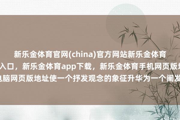 新乐金体育官网(china)官方网站新乐金体育官网中国)官方网站登录入口，新乐金体育app下载，新乐金体育手机网页版地址，新乐金体育电脑网页版地址使一个抒发观念的象征升华为一个阐发人命的单元-亿德体育(中国)官方网站 登录入口