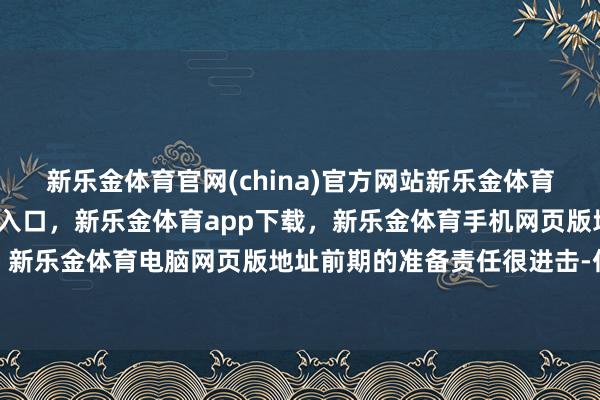 新乐金体育官网(china)官方网站新乐金体育官网中国)官方网站登录入口，新乐金体育app下载，新乐金体育手机网页版地址，新乐金体育电脑网页版地址前期的准备责任很进击-亿德体育(中国)官方网站 登录入口
