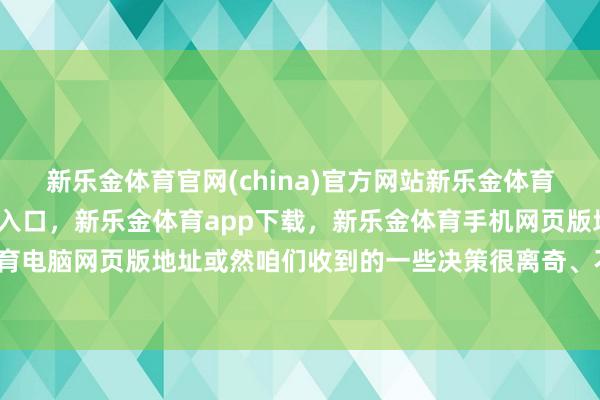 新乐金体育官网(china)官方网站新乐金体育官网中国)官方网站登录入口,新乐金体育app下载,新乐金体育手机网页版地址,新乐金体育电脑网页版地址或然咱们收到的一些决策很离奇、不行承袭-亿德体育(中国)官方网站 登录入口