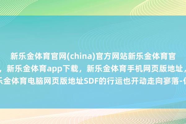 新乐金体育官网(china)官方网站新乐金体育官网中国)官方网站登录入口，新乐金体育app下载，新乐金体育手机网页版地址，新乐金体育电脑网页版地址SDF的行运也开动走向寥落-亿德体育(中国)官方网站 登录入口
