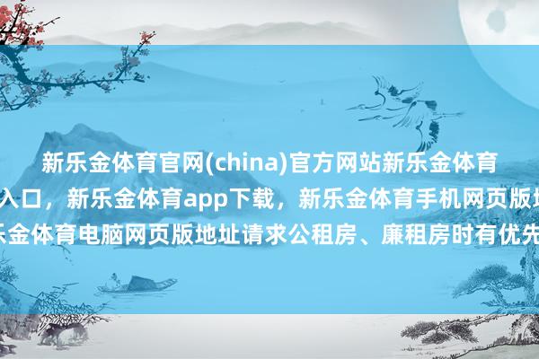 新乐金体育官网(china)官方网站新乐金体育官网中国)官方网站登录入口，新乐金体育app下载，新乐金体育手机网页版地址，新乐金体育电脑网页版地址请求公租房、廉租房时有优先权-亿德体育(中国)官方网站 登录入口